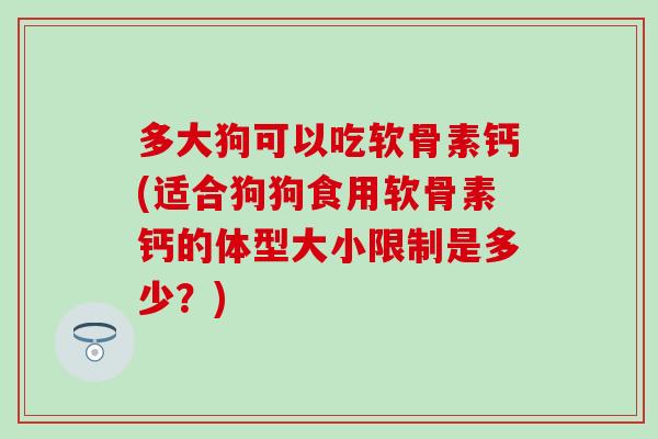 多大狗可以吃软骨素钙(适合狗狗食用软骨素钙的体型大小限制是多少?) 多大狗可以吃软骨素钙(适合狗狗食用软骨素钙的体型大小限制是多少?)