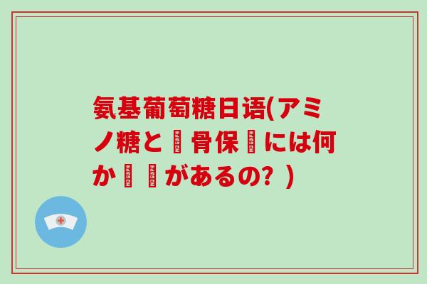 氨基葡萄糖日语(アミノ糖と軟骨保護には何か関係があるの？)