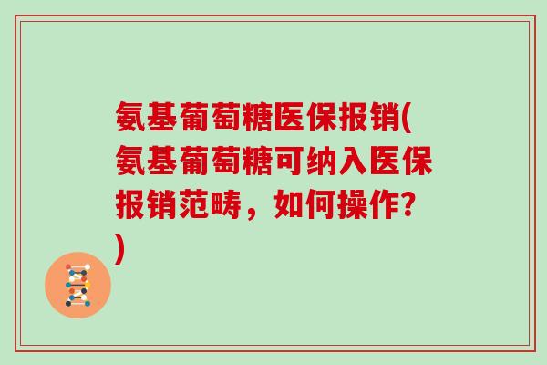 氨基葡萄糖医保报销(氨基葡萄糖可纳入医保报销范畴，如何操作？)