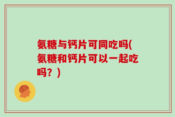 氨糖与钙片可同吃吗(氨糖和钙片可以一起吃吗？)