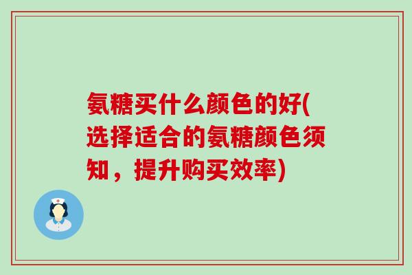 氨糖买什么颜色的好(选择适合的氨糖颜色须知,提升购买效率) 氨糖买什么颜色的好(选择适合的氨糖颜色须知,提升购买效率)