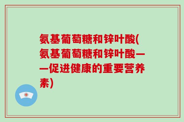 氨基葡萄糖和锌叶酸(氨基葡萄糖和锌叶酸——促进健康的重要营养素) 氨基葡萄糖和锌叶酸(氨基葡萄糖和锌叶酸——促进健康的重要营养素)