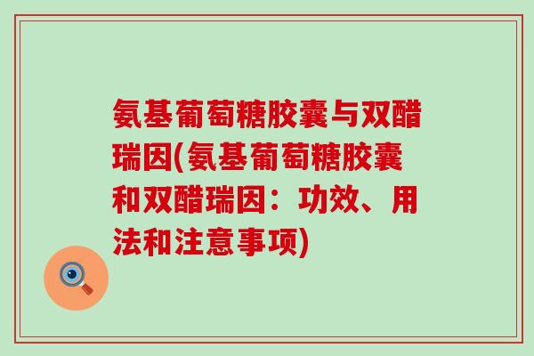 氨基葡萄糖胶囊与双醋瑞因(氨基葡萄糖胶囊和双醋瑞因:功效、用法和注意事项) 氨基葡萄糖胶囊与双醋瑞因(氨基葡萄糖胶囊和双醋瑞因:功效、用法和注意事项)