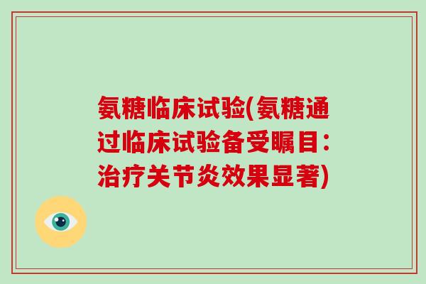 氨糖临床试验(氨糖通过临床试验备受瞩目：效果显著)