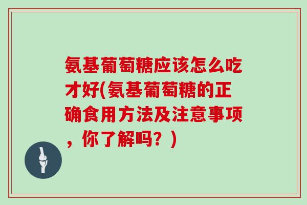 氨基葡萄糖应该怎么吃才好(氨基葡萄糖的正确食用方法及注意事项,你了解吗?) 氨基葡萄糖应该怎么吃才好(氨基葡萄糖的正确食用方法及注意事项,你了解吗?)