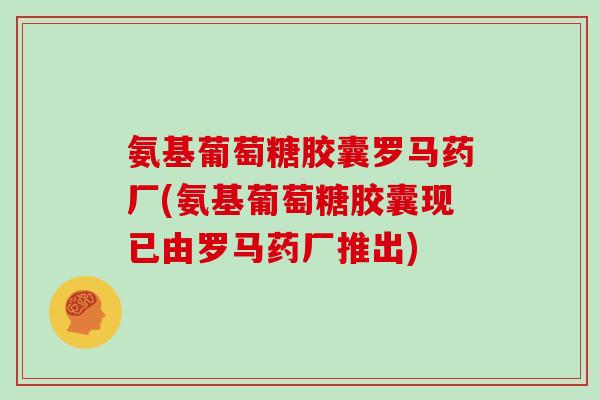 氨基葡萄糖胶囊罗马药厂(氨基葡萄糖胶囊现已由罗马药厂推出) 氨基葡萄糖胶囊罗马药厂(氨基葡萄糖胶囊现已由罗马药厂推出)