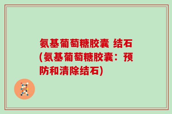 氨基葡萄糖胶囊 结石(氨基葡萄糖胶囊:和清除结石) 氨基葡萄糖胶囊 结石(氨基葡萄糖胶囊:和清除结石)