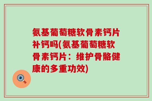 氨基葡萄糖软骨素钙片补钙吗(氨基葡萄糖软骨素钙片:维护骨骼健康的多重功效) 氨基葡萄糖软骨素钙片补钙吗(氨基葡萄糖软骨素钙片:维护骨骼健康的多重功效)
