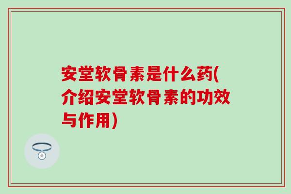 安堂软骨素是什么药(介绍安堂软骨素的功效与作用) 安堂软骨素是什么药(介绍安堂软骨素的功效与作用)