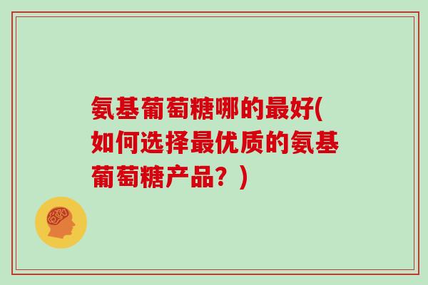 氨基葡萄糖哪的好(如何选择优质的氨基葡萄糖产品？)