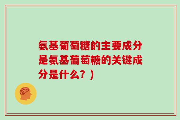 氨基葡萄糖的主要成分是氨基葡萄糖的关键成分是什么?) 氨基葡萄糖的主要成分是氨基葡萄糖的关键成分是什么?)