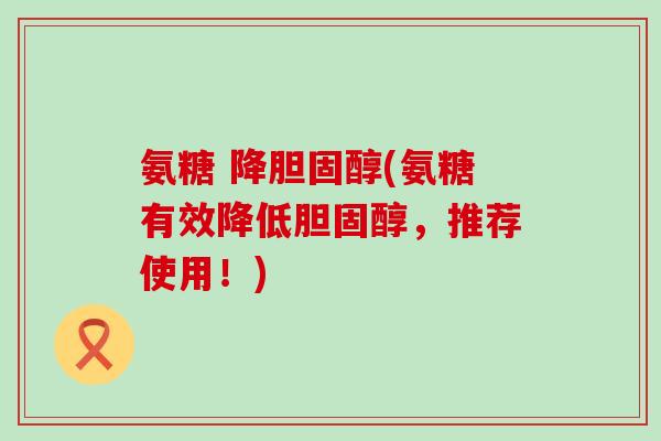 氨糖 降(氨糖有效降低,推荐使用!) 氨糖 降(氨糖有效降低,推荐使用!)