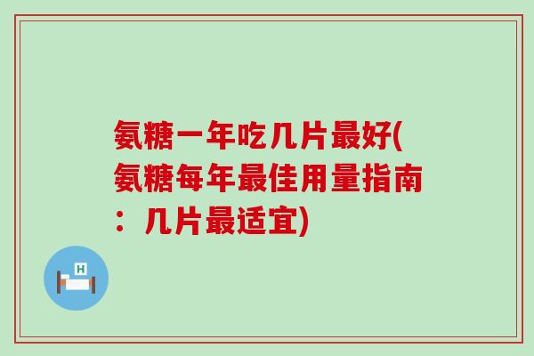 氨糖一年吃几片好(氨糖每年佳用量指南:几片适宜) 氨糖一年吃几片好(氨糖每年佳用量指南:几片适宜)