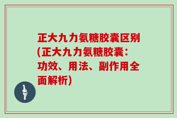 正大九力氨糖胶囊区别(正大九力氨糖胶囊:功效、用法、副作用全面解析) 正大九力氨糖胶囊区别(正大九力氨糖胶囊:功效、用法、副作用全面解析)