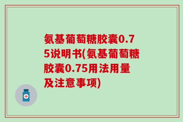 氨基葡萄糖胶囊0.75说明书(氨基葡萄糖胶囊0.75用法用量及注意事项) 氨基葡萄糖胶囊0.75说明书(氨基葡萄糖胶囊0.75用法用量及注意事项)
