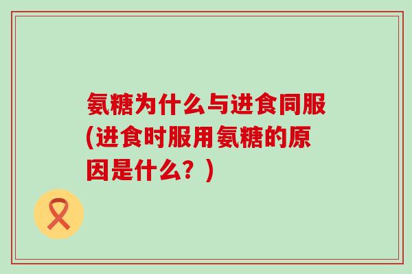 氨糖为什么与进食同服(进食时服用氨糖的原因是什么？)