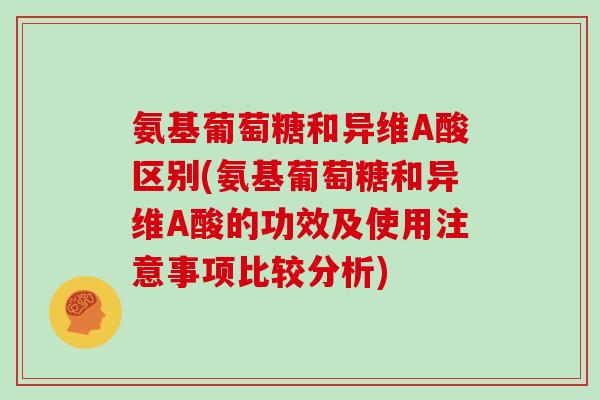 氨基葡萄糖和异维A酸区别(氨基葡萄糖和异维A酸的功效及使用注意事项比较分析) 氨基葡萄糖和异维A酸区别(氨基葡萄糖和异维A酸的功效及使用注意事项比较分析)