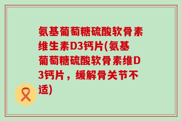 氨基葡萄糖硫酸软骨素维生素D3钙片(氨基葡萄糖硫酸软骨素维D3钙片，缓解骨关节不适)