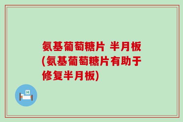 氨基葡萄糖片 (氨基葡萄糖片有助于修复) 氨基葡萄糖片 (氨基葡萄糖片有助于修复)