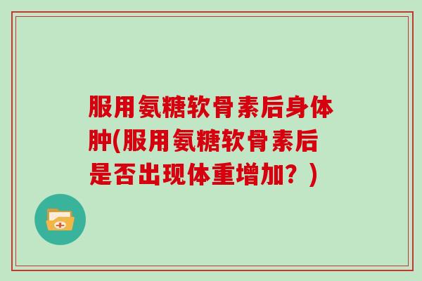 服用氨糖软骨素后身体肿(服用氨糖软骨素后是否出现体重增加？)