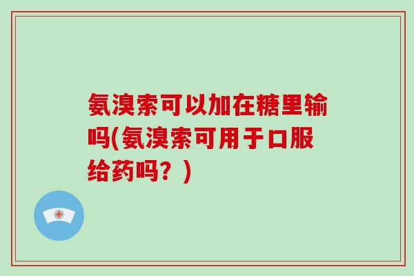 氨溴索可以加在糖里输吗(氨溴索可用于口服给药吗?) 氨溴索可以加在糖里输吗(氨溴索可用于口服给药吗?)