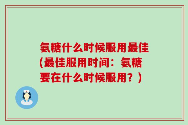 氨糖什么时候服用佳(佳服用时间:氨糖要在什么时候服用?) 氨糖什么时候服用佳(佳服用时间:氨糖要在什么时候服用?)