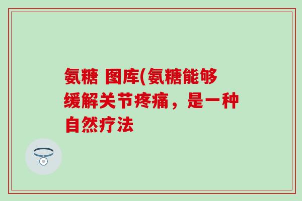 氨糖 图库(氨糖能够缓解关节,是一种自然疗法 氨糖 图库(氨糖能够缓解关节,是一种自然疗法