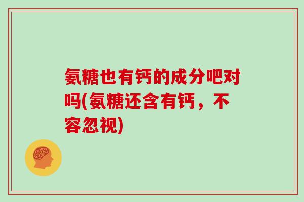 氨糖也有钙的成分吧对吗(氨糖还含有钙,不容忽视) 氨糖也有钙的成分吧对吗(氨糖还含有钙,不容忽视)
