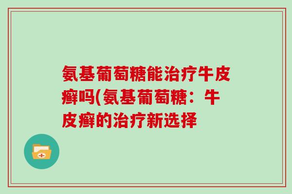 氨基葡萄糖能牛皮癣吗(氨基葡萄糖:牛皮癣的新选择 氨基葡萄糖能牛皮癣吗(氨基葡萄糖:牛皮癣的新选择