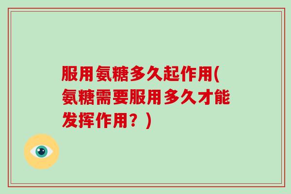 服用氨糖多久起作用(氨糖需要服用多久才能发挥作用?) 服用氨糖多久起作用(氨糖需要服用多久才能发挥作用?)