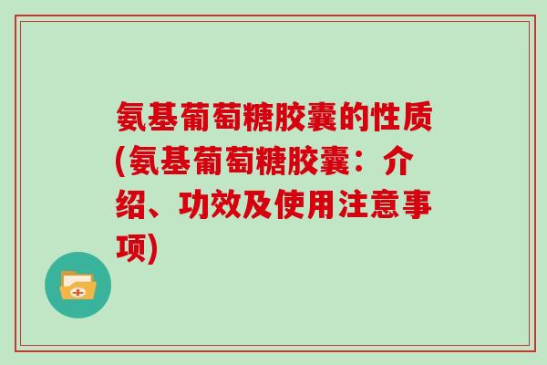 氨基葡萄糖胶囊的性质(氨基葡萄糖胶囊:介绍、功效及使用注意事项) 氨基葡萄糖胶囊的性质(氨基葡萄糖胶囊:介绍、功效及使用注意事项)