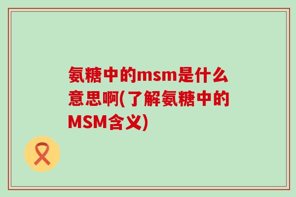 氨糖中的msm是什么意思啊(了解氨糖中的MSM含义)