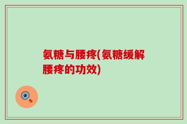 氨糖与腰疼(氨糖缓解腰疼的功效) 氨糖与腰疼(氨糖缓解腰疼的功效)