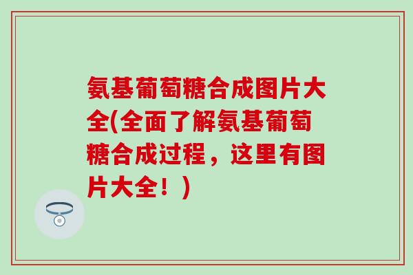氨基葡萄糖合成图片大全(全面了解氨基葡萄糖合成过程,这里有图片大全!) 氨基葡萄糖合成图片大全(全面了解氨基葡萄糖合成过程,这里有图片大全!)
