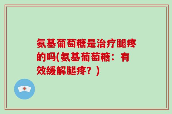 氨基葡萄糖是腿疼的吗(氨基葡萄糖：有效缓解腿疼？)