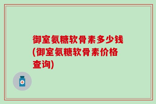御室氨糖软骨素多少钱(御室氨糖软骨素价格查询)