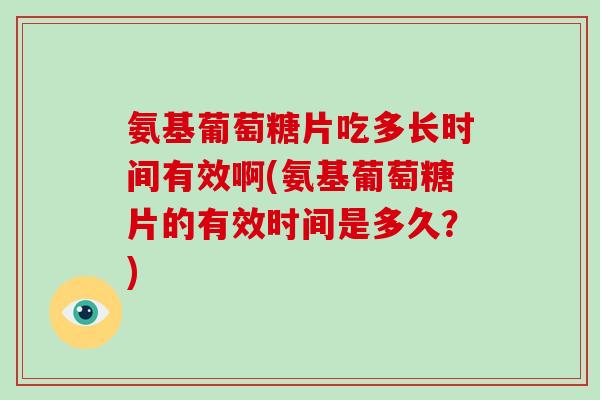 氨基葡萄糖片吃多长时间有效啊(氨基葡萄糖片的有效时间是多久？)