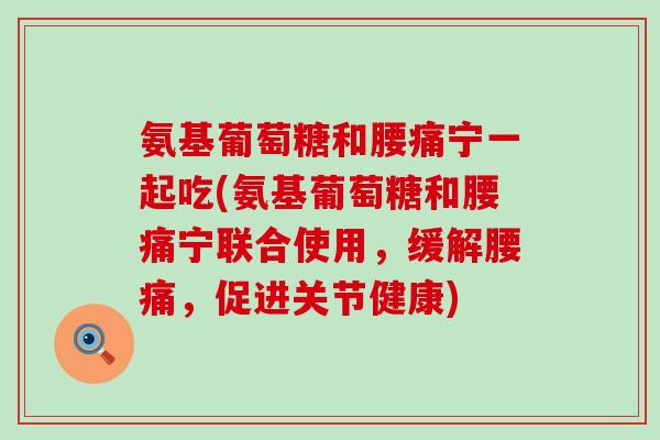 氨基葡萄糖和腰痛宁一起吃(氨基葡萄糖和腰痛宁联合使用,缓解腰痛,促进关节健康) 氨基葡萄糖和腰痛宁一起吃(氨基葡萄糖和腰痛宁联合使用,缓解腰痛,促进关节健康)