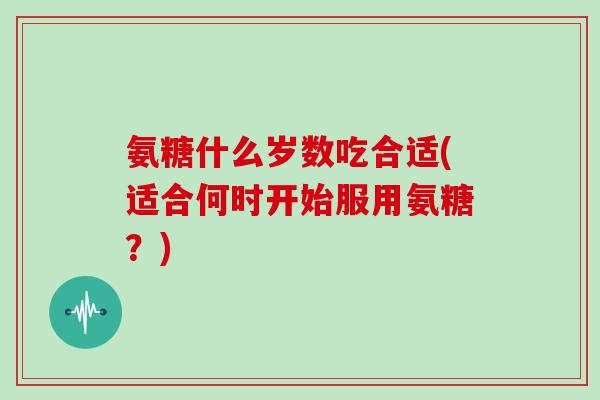 氨糖什么岁数吃合适(适合何时开始服用氨糖？)