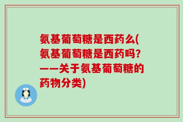 氨基葡萄糖是西药么(氨基葡萄糖是西药吗?——关于氨基葡萄糖的分类) 氨基葡萄糖是西药么(氨基葡萄糖是西药吗?——关于氨基葡萄糖的分类)