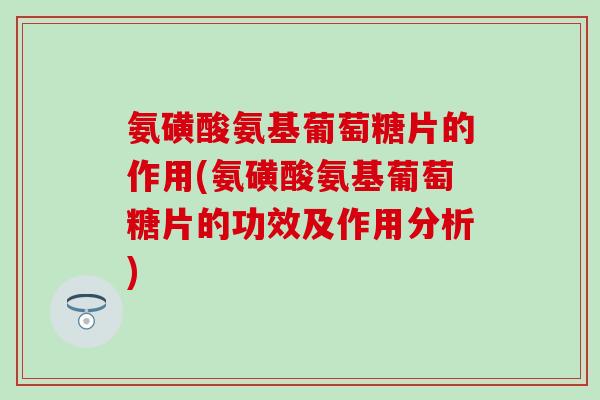 氨磺酸氨基葡萄糖片的作用(氨磺酸氨基葡萄糖片的功效及作用分析)