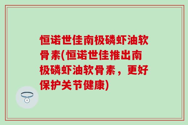 恒诺世佳南极磷虾油软骨素(恒诺世佳推出南极磷虾油软骨素，更好保护关节健康)