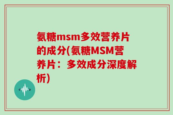 氨糖msm多效营养片的成分(氨糖MSM营养片：多效成分深度解析)