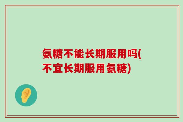 氨糖不能长期服用吗(不宜长期服用氨糖) 氨糖不能长期服用吗(不宜长期服用氨糖)