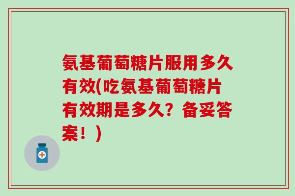 氨基葡萄糖片服用多久有效(吃氨基葡萄糖片有效期是多久？备妥答案！)