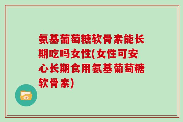 氨基葡萄糖软骨素能长期吃吗女性(女性可安心长期食用氨基葡萄糖软骨素) 氨基葡萄糖软骨素能长期吃吗女性(女性可安心长期食用氨基葡萄糖软骨素)