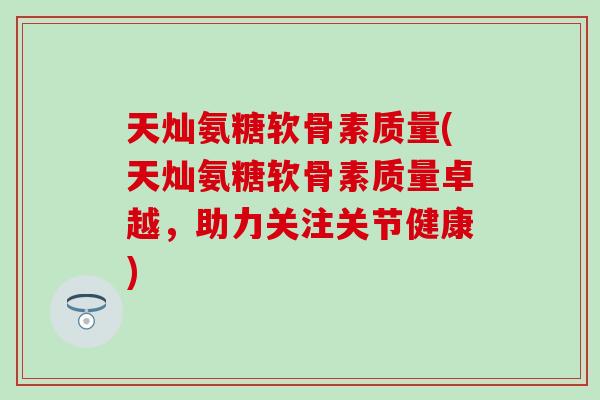 天灿氨糖软骨素质量(天灿氨糖软骨素质量卓越，助力关注关节健康)