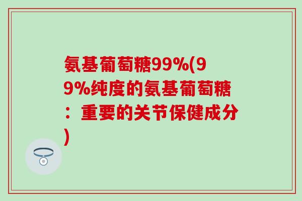 氨基葡萄糖99%(99%纯度的氨基葡萄糖:重要的关节保健成分) 氨基葡萄糖99%(99%纯度的氨基葡萄糖:重要的关节保健成分)