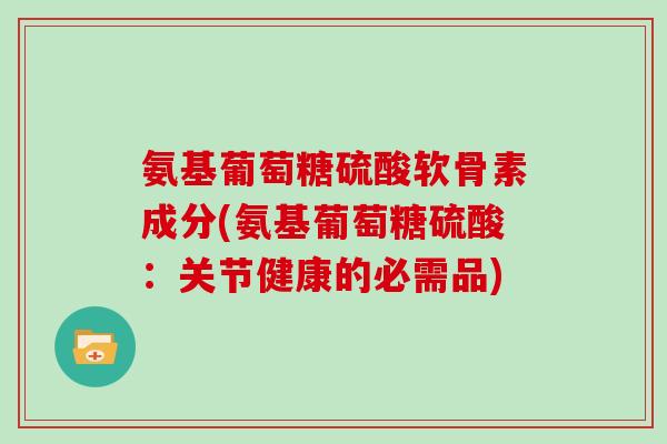 氨基葡萄糖硫酸软骨素成分(氨基葡萄糖硫酸：关节健康的必需品)