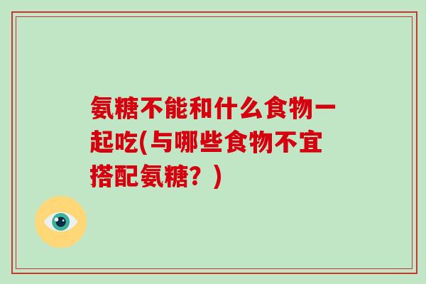 氨糖不能和什么食物一起吃(与哪些食物不宜搭配氨糖?) 氨糖不能和什么食物一起吃(与哪些食物不宜搭配氨糖?)